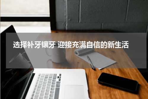   选择补牙镶牙 迎接充满自信的新生活 