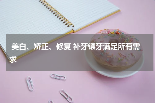  美白、矫正、修复 补牙镶牙满足所有需求