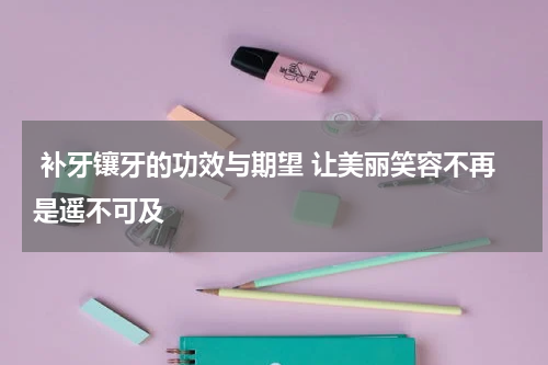  补牙镶牙的功效与期望 让美丽笑容不再是遥不可及