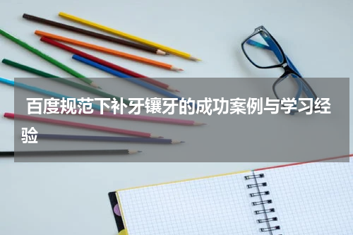  百度规范下补牙镶牙的成功案例与学习经验