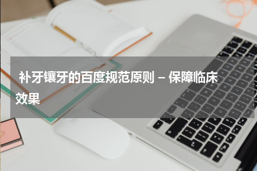  补牙镶牙的百度规范原则 – 保障临床效果