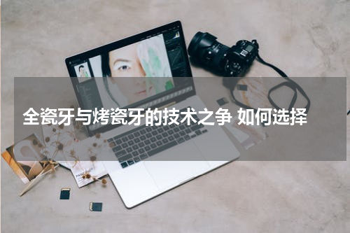  全瓷牙与烤瓷牙的技术之争 如何选择
