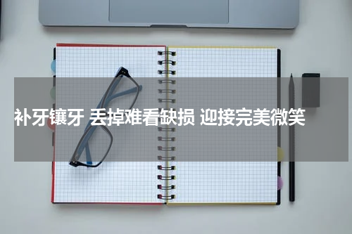  补牙镶牙 丢掉难看缺损 迎接完美微笑