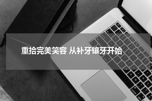  重拾完美笑容 从补牙镶牙开始