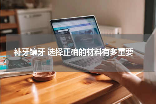  补牙镶牙 选择正确的材料有多重要