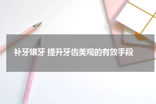  补牙镶牙 提升牙齿美观的有效手段