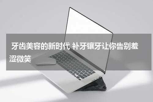  牙齿美容的新时代 补牙镶牙让你告别羞涩微笑