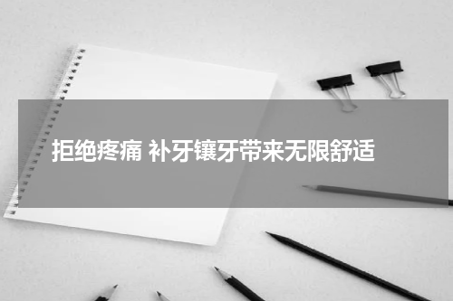  拒绝疼痛 补牙镶牙带来无限舒适