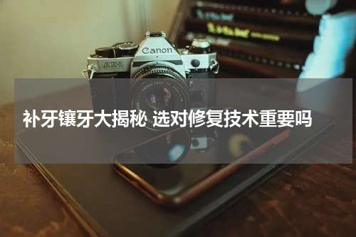 补牙镶牙大揭秘 选对修复技术重要吗