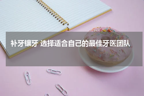  补牙镶牙 选择适合自己的最佳牙医团队 