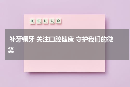  补牙镶牙 关注口腔健康 守护我们的微笑