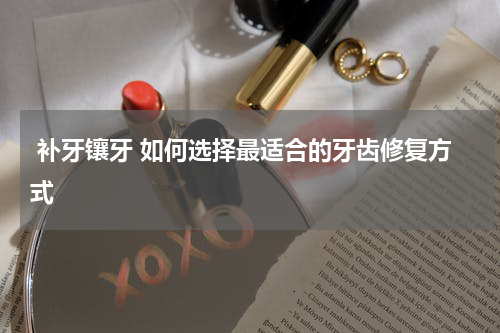  补牙镶牙 如何选择最适合的牙齿修复方式