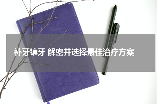  补牙镶牙 解密并选择最佳治疗方案