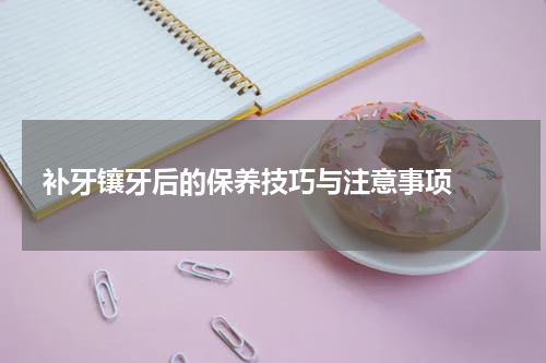   补牙镶牙后的保养技巧与注意事项 