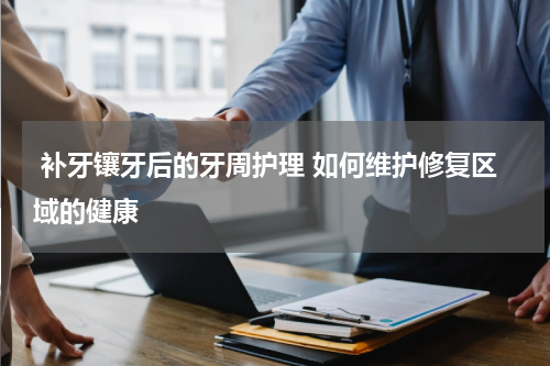  补牙镶牙后的牙周护理 如何维护修复区域的健康