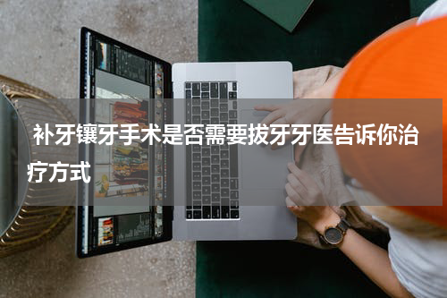  补牙镶牙手术是否需要拔牙牙医告诉你治疗方式