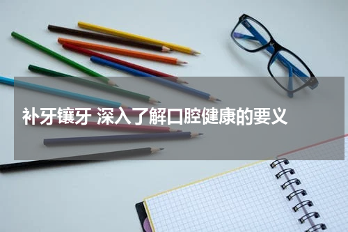  补牙镶牙 深入了解口腔健康的要义 