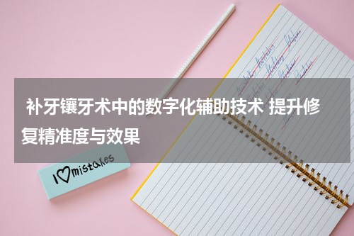  补牙镶牙术中的数字化辅助技术 提升修复精准度与效果