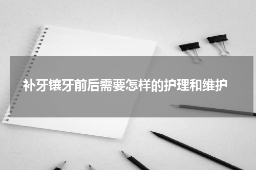  补牙镶牙前后需要怎样的护理和维护