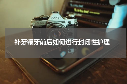  补牙镶牙前后如何进行封闭性护理