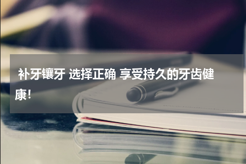  补牙镶牙 选择正确 享受持久的牙齿健康！