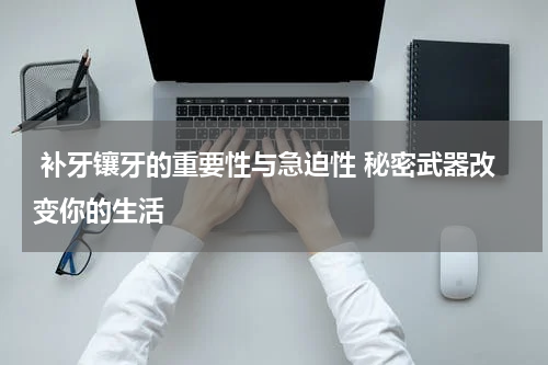  补牙镶牙的重要性与急迫性 秘密武器改变你的生活