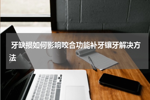  牙缺损如何影响咬合功能补牙镶牙解决方法