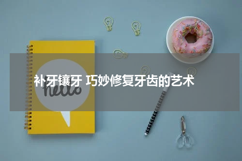  补牙镶牙 巧妙修复牙齿的艺术