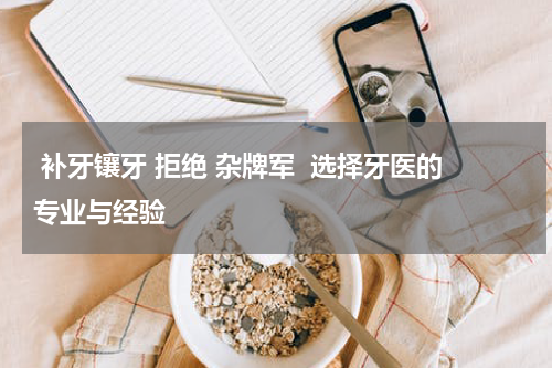  补牙镶牙 拒绝 杂牌军  选择牙医的专业与经验