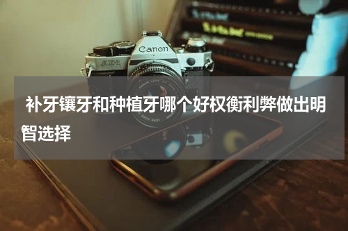  补牙镶牙和种植牙哪个好权衡利弊做出明智选择