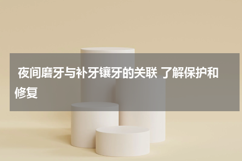  夜间磨牙与补牙镶牙的关联 了解保护和修复