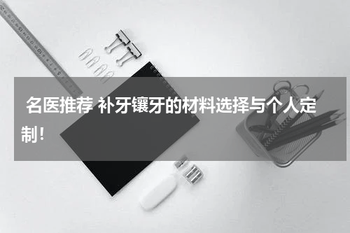  名医推荐 补牙镶牙的材料选择与个人定制！
