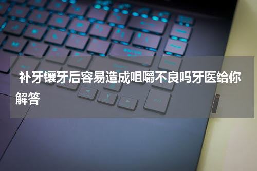  补牙镶牙后容易造成咀嚼不良吗牙医给你解答