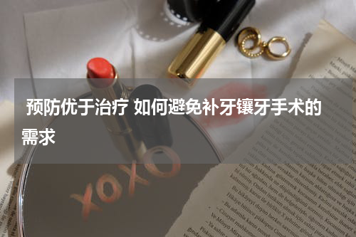  预防优于治疗 如何避免补牙镶牙手术的需求