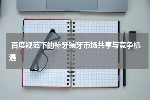  百度规范下的补牙镶牙市场共享与竞争机遇