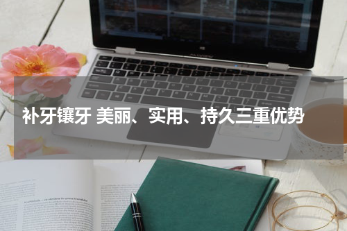  补牙镶牙 美丽、实用、持久三重优势