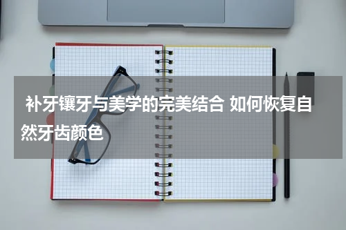  补牙镶牙与美学的完美结合 如何恢复自然牙齿颜色