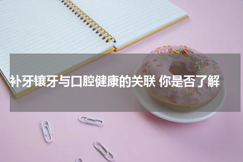  补牙镶牙与口腔健康的关联 你是否了解