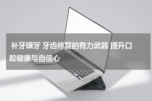  补牙镶牙 牙齿修复的有力武器 提升口腔健康与自信心