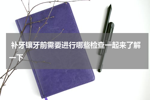  补牙镶牙前需要进行哪些检查一起来了解一下