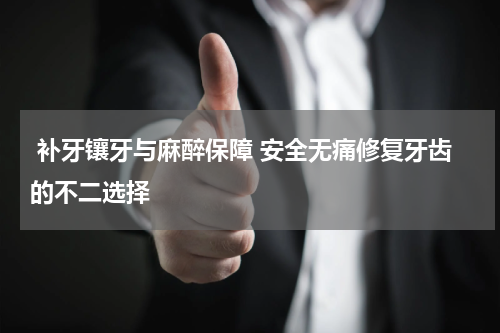  补牙镶牙与麻醉保障 安全无痛修复牙齿的不二选择