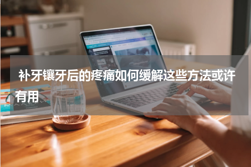  补牙镶牙后的疼痛如何缓解这些方法或许有用