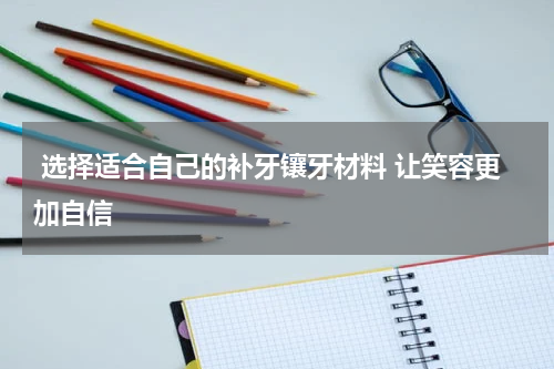 选择适合自己的补牙镶牙材料 让笑容更加自信