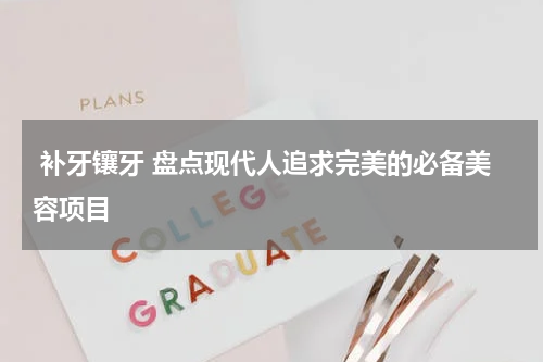  补牙镶牙 盘点现代人追求完美的必备美容项目