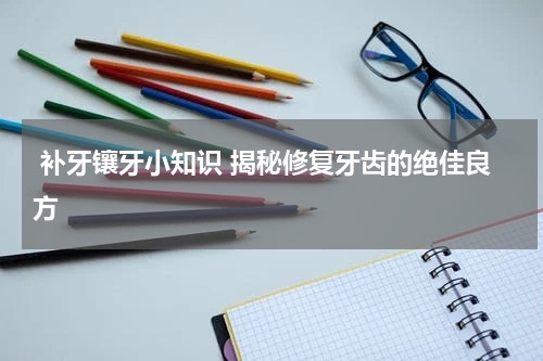  补牙镶牙小知识 揭秘修复牙齿的绝佳良方