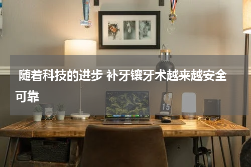  随着科技的进步 补牙镶牙术越来越安全可靠