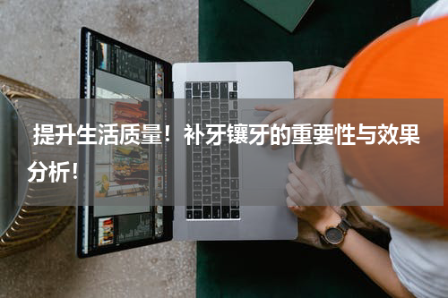  提升生活质量！补牙镶牙的重要性与效果分析！