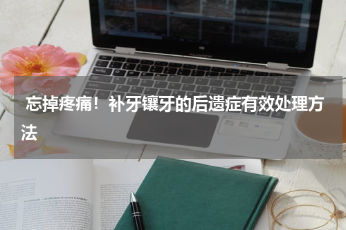  忘掉疼痛！补牙镶牙的后遗症有效处理方法