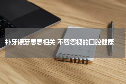  补牙镶牙息息相关 不容忽视的口腔健康