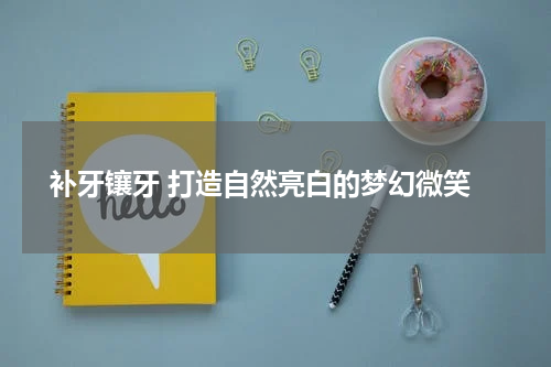  补牙镶牙 打造自然亮白的梦幻微笑